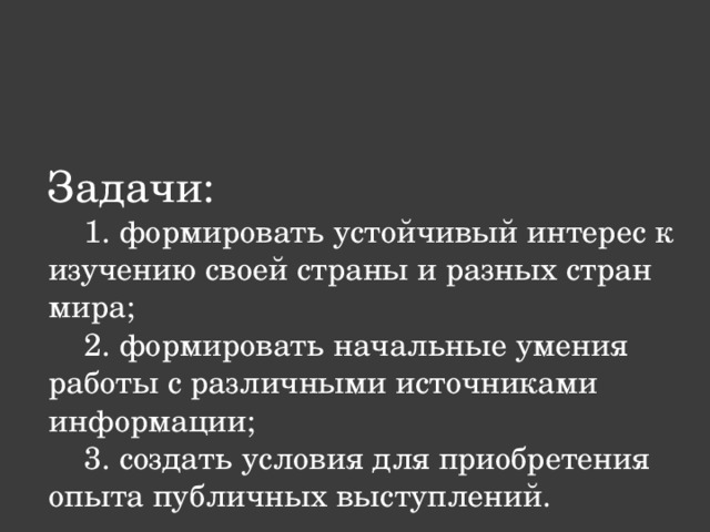 Задачи:  1. формировать устойчивый интерес к изучению своей страны и разных стран мира;  2. формировать начальные умения работы с различными источниками информации;  3. создать условия для приобретения опыта публичных выступлений. 