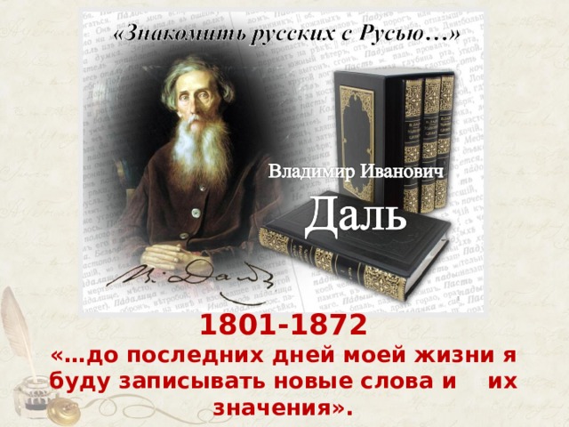 – Кто такой Владимир Даль? 1801-1872  «…до последних дней моей жизни я буду записывать новые слова и их значения». 