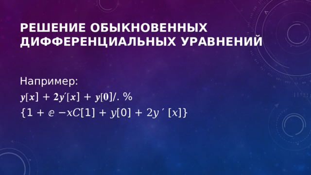 Решение обыкновенных дифференциальных уравнений Например: 𝒚 [𝒙] + 𝟐𝒚′[𝒙] + 𝒚[𝟎]/. % {1 + ⅇ −𝑥𝐶[1] + 𝑦[0] + 2𝑦 ′ [𝑥]} 