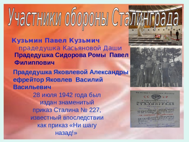 Кузьмин Павел Кузьмич прадедушка Касьяновой Даши Прадедушка Сидорова Ромы Павел Филиппович  Прадедушка Яковлевой Александры ефрейтор Яковлев Василий Васильевич  28 июля 1942 года был издан знаменитый приказ Сталина № 227, известный впоследствии как приказ «Ни шагу назад!» 