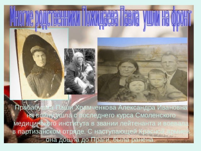 Прабабушка Паши Храмченкова Александра Ивановна на войну ушла с последнего курса Смоленского медицинского института в звании лейтенанта и воевала в партизанском отряде. С наступающей Красной армией она дошла до Праги, была ранена . 