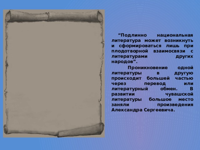 “ Подлинно национальная литература может возникнуть и сформироваться лишь при плодотворной взаимосвязи с литературами других народов”.  Проникновение одной литературы в другую происходит большей частью через перевод или литературный обмен. В развитии чувашской литературы большое место заняли произведения Александра Сергеевича. Иоганн Иоахим Бехер - немецкий химик и врач 