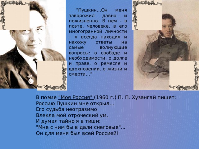 “ Пушкин…Он меня заворожил давно и пожизненно. В нем - в поэте, человеке, в его многогранной личности – я всегда находил и нахожу ответы на самые волнующие вопросы: о свободе и необходимости, о долге и праве, о ремесле и вдохновении, о жизни и смерти…” В поэме 