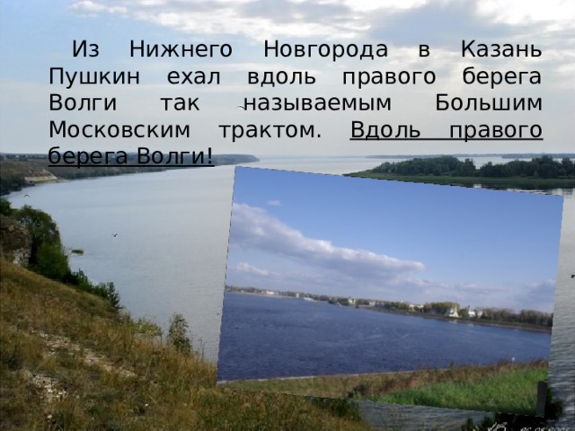 Из Нижнего Новгорода в Казань Пушкин ехал вдоль правого берега Волги так называемым Большим Московским трактом. Вдоль правого берега Волги! 