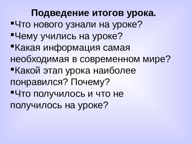 Подведение итогов урока. Что нового узнали на уроке? Чему учились на уроке? Какая информация самая необходимая в современном мире? Какой этап урока наиболее понравился? Почему? Что получилось и что не получилось на уроке? 