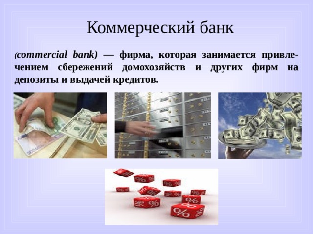 Коммерческий банк ( commercial  bank ) — фирма, которая занимается привле-чением сбережений домохозяйств и других фирм на депозиты и выдачей кредитов. 