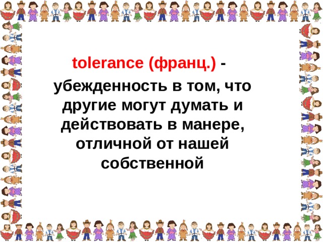 tolerance (франц.) - убежденность в том, что другие могут думать и действовать в манере, отличной от нашей собственной  