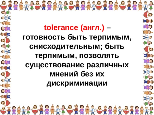 tolerance (англ.) – готовность быть терпимым, снисходительным; быть терпимым, позволять существование различных мнений без их дискриминации  