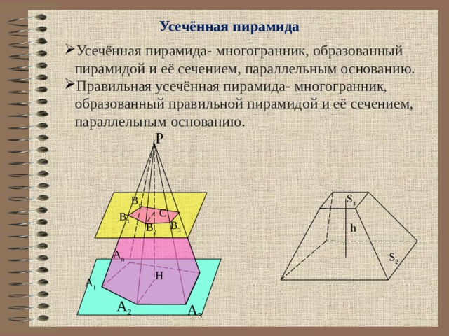 Усечённая пирамида Усечённая пирамида- многогранник, образованный пирамидой и её сечением, параллельным основанию. Правильная усечённая пирамида- многогранник, образованный правильной пирамидой и её сечением, параллельным основанию . P S 1 B n C B 1 B 3 B 2 h A n S 2 H A 1 A 2 A 3 
