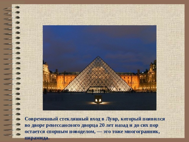 Современный стеклянный вход в Лувр, который появился во дворе ренессансного дворца 20 лет назад и до сих пор остается спорным новоделом, — это тоже многогранник, пирамида.   