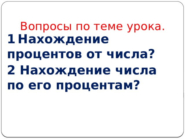 Вопросы по теме урока. 1  Нахождение процентов от числа? 2 Нахождение числа по его процентам? 