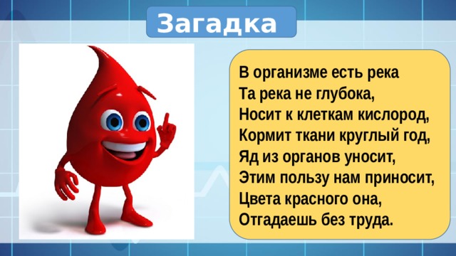 Загадка В организме есть река Та река не глубока, Носит к клеткам кислород, Кормит ткани круглый год, Яд из органов уносит, Этим пользу нам приносит, Цвета красного она, Отгадаешь без труда . 