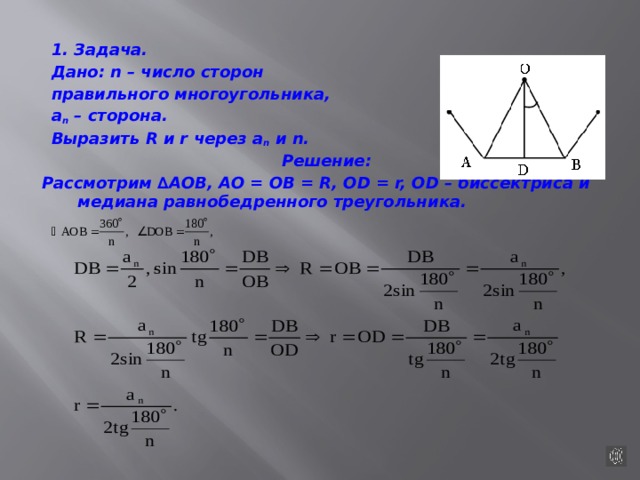 1. з адача. Дано: n – число сторон правильного многоугольника, a n – сторона. Выразить R и r через а n и n. Решение: Рассмотрим ∆АОВ, АО = ОВ = R, ОD = r, ОD – биссектриса и медиана равнобедренного треугольника. 