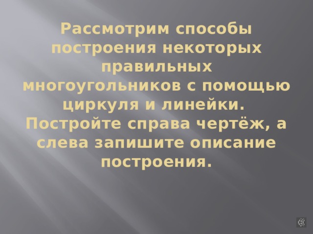 Рассмотрим способы построения некоторых правильных многоугольников с помощью циркуля и линейки.  Постройте справа чертёж, а слева запишите описание построения.   