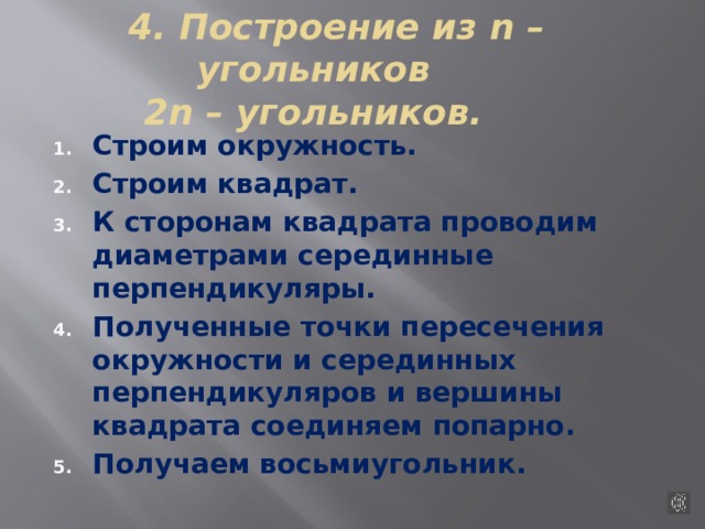 4. Построение из n – угольников  2n – угольников. Строим окружность. Строим квадрат. К сторонам квадрата проводим диаметрами серединные перпендикуляры. Полученные точки пересечения окружности и серединных перпендикуляров и вершины квадрата соединяем попарно. Получаем восьмиугольник.  