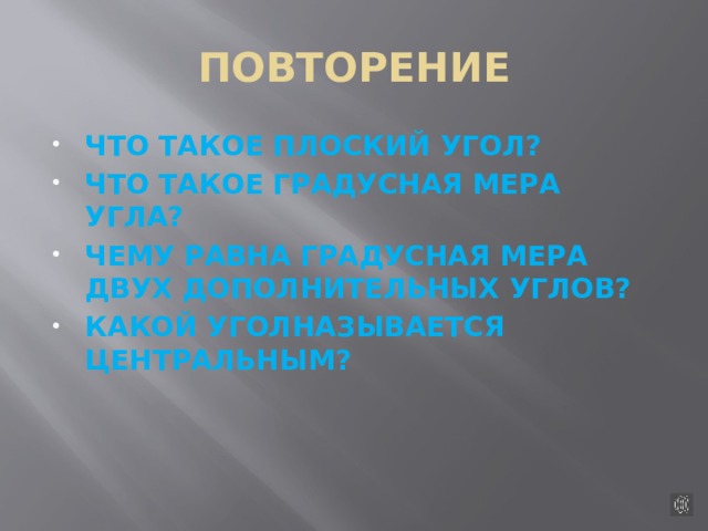 ПОВТОРЕНИЕ ЧТО ТАКОЕ ПЛОСКИЙ УГОЛ? ЧТО ТАКОЕ ГРАДУСНАЯ МЕРА УГЛА? ЧЕМУ РАВНА ГРАДУСНАЯ МЕРА ДВУХ ДОПОЛНИТЕЛЬНЫХ УГЛОВ? КАКОЙ УГОЛНАЗЫВАЕТСЯ ЦЕНТРАЛЬНЫМ?    