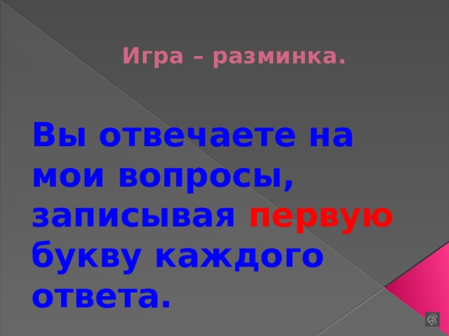 Игра – разминка. Вы отвечаете на мои вопросы, записывая первую букву каждого ответа. 