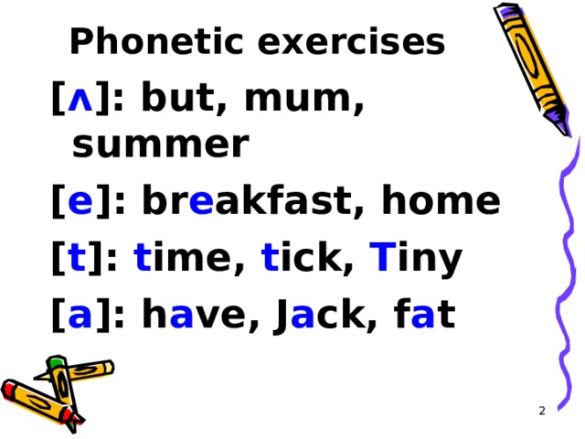 Phonetic exercises  [ ʌ ]: but, mum, summer [ e ]: br e akfast, home [ t ]: t ime, t ick, T iny [ a ]: h a ve, J a ck, f a t  