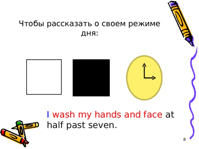 Чтобы рассказать о своем режиме дня: I  wash my hands and face  at half past seven.  