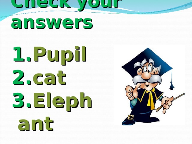 Check your answers 1. Pupil 2. cat 3. Elephant  