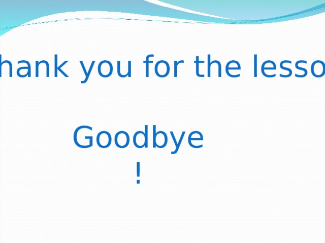 Thank you for the lesson Goodbye ! 