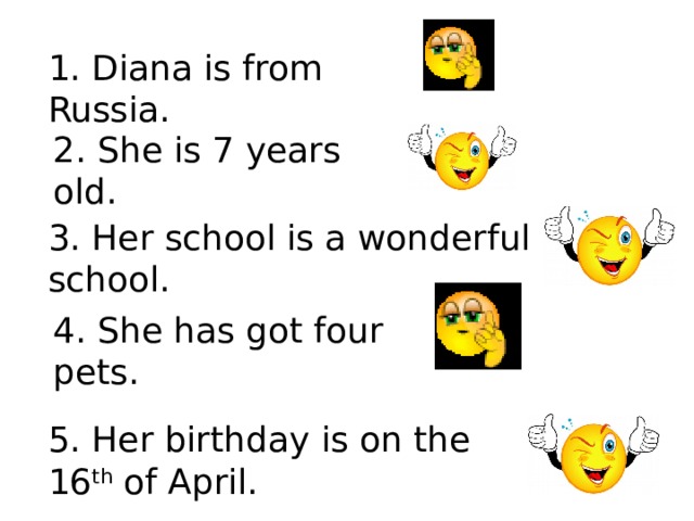 1. Diana is from Russia. 2. She is 7 years old. 3. Her school is a wonderful school. 4. She has got four pets. 5. Her birthday is on the 16 th of April. 
