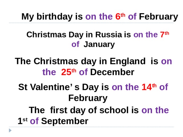  My birthday is on the 6 th  of February  Christmas Day in Russia is on the  7 th  of January  The Christmas day in England is on the 25 th  of December  St Valentine’ s Day is on the 14 th  of February  The first day of school is on the 1 st  of September 