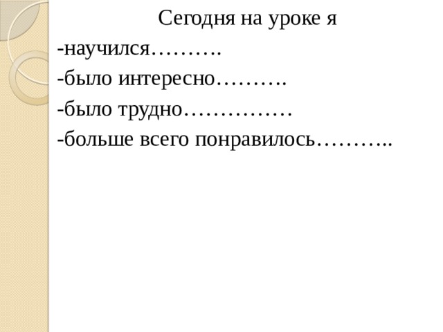 Сегодня на уроке я -научился………. -было интересно………. -было трудно…………… -больше всего понравилось……….. 