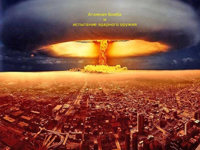 Атомная бомба  и  испытание ядерного оружия 
