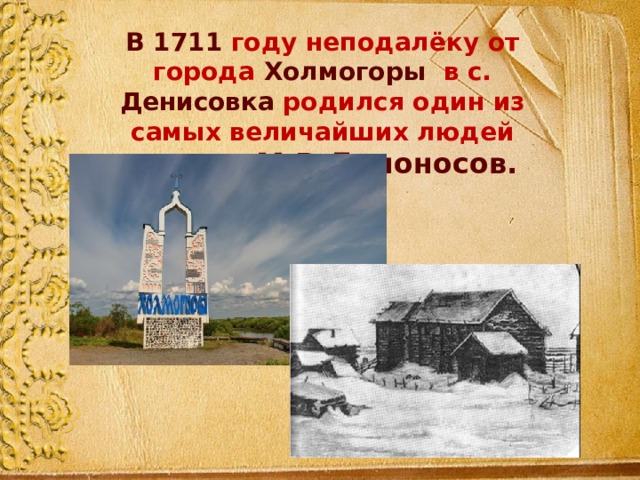 В 1711 году неподалёку от города Холмогоры в с. Денисовка родился один из самых величайших людей России – М.В.Ломоносов. 