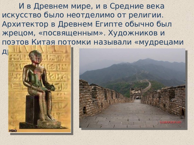  И в Древнем мире, и в Средние века искусство было неотделимо от религии. Архитектор в Древнем Египте обычно был жрецом, «посвященным». Художников и поэтов Китая потомки называли «мудрецами древности». 