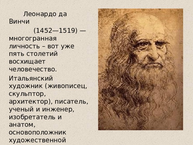  Леонардо да Винчи  (1452—1519) — многогранная личность – вот уже пять столетий восхищает человечество. Итальянский художник (живописец, скульптор, архитектор), писатель, ученый и инженер, изобретатель и анатом, основоположник художественной культуры Высокого Возрождения. Яркий пример «универсального человека»  