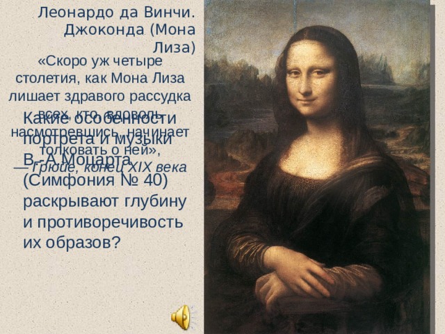 Леонардо да Винчи. Джоконда (Мона Лиза) «Скоро уж четыре столетия, как Мона Лиза лишает здравого рассудка всех, кто, вдоволь насмотревшись, начинает толковать о ней», — Грюйе, конец XIX века Какие особенности портрета и музыки В.-А.Моцарта (Симфония № 40) раскрывают глубину и противоречивость их образов? 