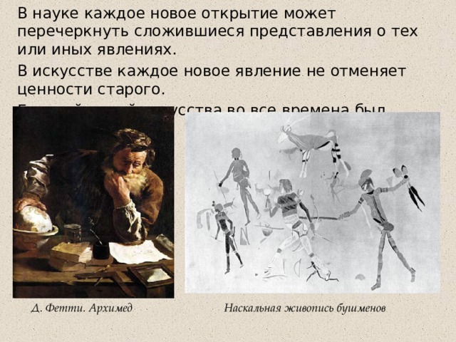 В науке каждое новое открытие может перечеркнуть сложившиеся представления о тех или иных явлениях. В искусстве каждое новое явление не отменяет ценности старого. Главной темой искусства во все времена был ЧЕЛОВЕК. Д. Фетти. Архимед Наскальная живопись бушменов  