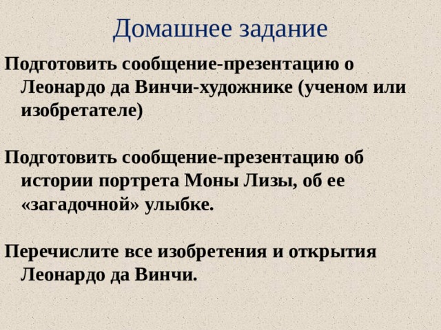 Домашнее задание Подготовить сообщение-презентацию о Леонардо да Винчи-художнике (ученом или изобретателе)  Подготовить сообщение-презентацию об истории портрета Моны Лизы, об ее «загадочной» улыбке.  Перечислите все изобретения и открытия Леонардо да Винчи.  