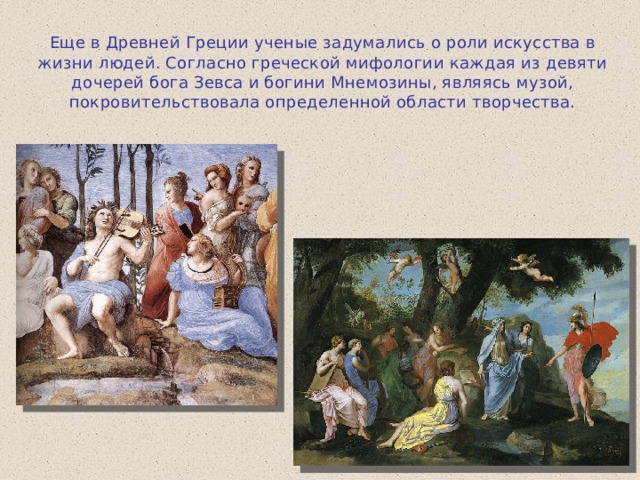 Еще в Древней Греции ученые задумались о роли искусства в жизни людей. Согласно греческой мифологии каждая из девяти дочерей бога Зевса и богини Мнемозины, являясь музой, покровительствовала определенной области творчества. 