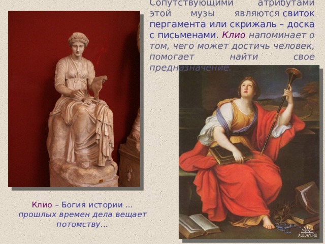 Сопутствующими атрибутами этой музы являются  свиток пергамента или скрижаль – доска с письменами . Клио напоминает о том, чего может достичь человек, помогает найти свое предназначение. Клио – Богия истории …прошлых времен дела вещает потомству… 