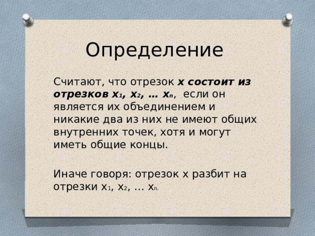 Определение Считают, что отрезок x  состоит из отрезков x 1 , x 2 , … x n , если он является их объединением и никакие два из них не имеют общих внутренних точек, хотя и могут иметь общие концы. Иначе говоря: отрезок x разбит на отрезки x 1 , x 2 , … x n. 