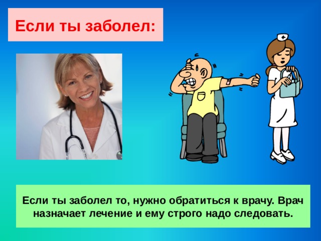 Если ты заболел: Если ты заболел то, нужно обратиться к врачу. Врач назначает лечение и ему строго надо следовать.   