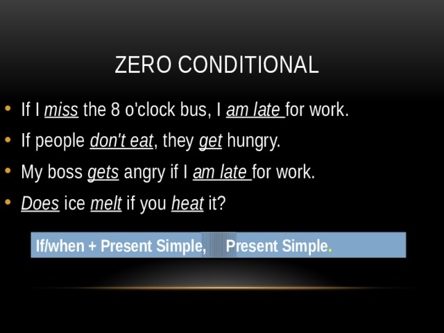 Zero conditional If I miss the 8 o'clock bus, I am late for work. If people don't eat , they get hungry. My boss gets angry if I am late for work. Does ice melt if you heat it? If/when + Present Simple, Present Simple . 