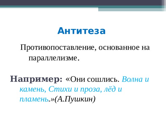 Антитеза   Противопоставление, основанное на  параллелизме . Например:  « Они сошлись . Волна и камень, Стихи и проза, лёд и пламень .»(А.Пушкин) 