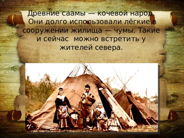 Древние саамы — кочевой народ.  Они долго использовали лёгкие в сооружении жилища — чумы. Такие и сейчас можно встретить у жителей севера. 