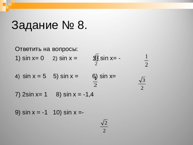 Задание № 8. Ответить на вопросы: 1) sin x= 0 2) sin x = 3) sin x= - 4) sin x = 5 5) sin x = 6) sin x= 7) 2sin x= 1 8) sin x = -1,4 9) sin x = -1 10) sin x =- 