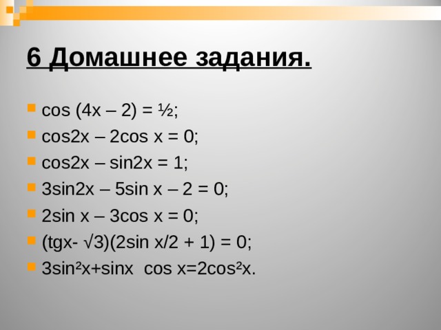 6 Домашнее задания.  cos (4x – 2) = ½; cos2x – 2cos x = 0; cos2x – sin2x = 1; 3sin2x – 5sin x – 2 = 0; 2sin x – 3cos x = 0; (tgx- √3)(2sin x/2 + 1) = 0; 3sin²x+sinx  cos x=2cos²x. 