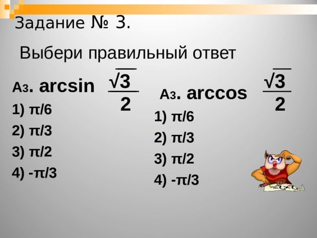 Задание № 3. Выбери правильный ответ √ 3  2 √ 3  2 А 3 . arcsin 1) π /6 2) π /3 3) π /2 4) - π /3     А 3 . arccos 1) π /6 2) π /3 3) π /2 4) - π /3  