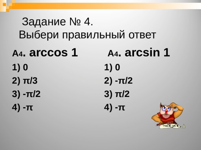   Задание № 4.  Выбери правильный ответ А 4 . arccos 1 1) 0 2) π /3 3) - π /2 4) - π     А 4 . arcsin 1 1) 0 2) - π /2 3) π /2 4) - π  