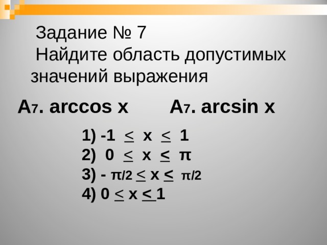   Задание № 7  Найдите область допустимых значений выражения А 7 . arccos х А 7 . arcsin х  1) -1   х   1 2) 0   х   π 3) - π /2   х    π /2  4) 0   х   1   