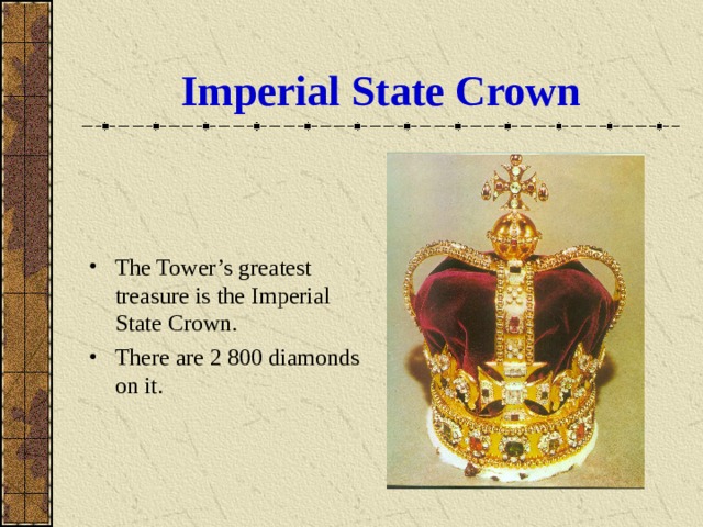 Imperial State Crown The Tower’s greatest treasure is the Imperial State Crown. There are 2 800 diamonds on it. 