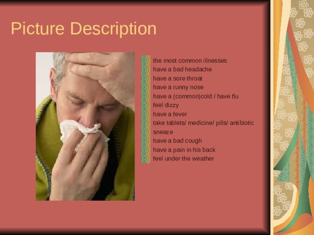 Picture Description the most common illnesses have a bad headache have a sore throat have a runny nose have a (common)cold / have flu feel dizzy have a fever take tablets/ medicine/ pills/ antibiotic sneeze have a bad cough have a pain in his back feel under the weather 