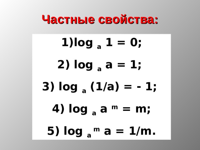 Частные свойства: 1)log a 1 = 0; 2) log a a = 1; 3) log a (1/a) = - 1; 4) log a a m = m ; 5) log a m a = 1/m . 